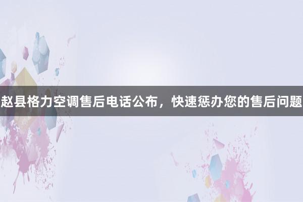 赵县格力空调售后电话公布，快速惩办您的售后问题