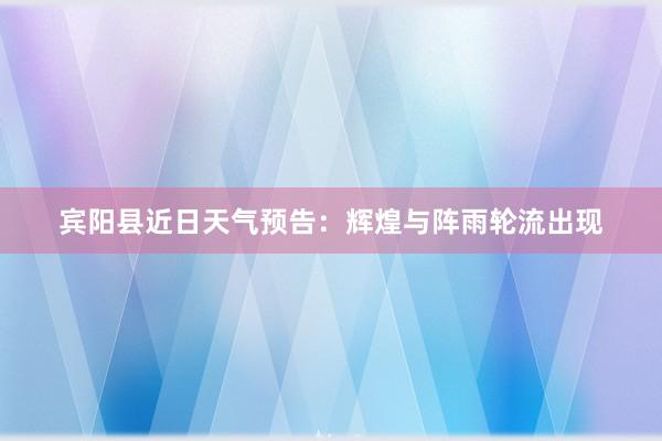 宾阳县近日天气预告：辉煌与阵雨轮流出现